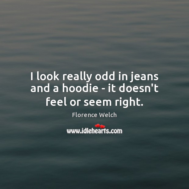 I look really odd in jeans and a hoodie – it doesn’t feel or seem right. 