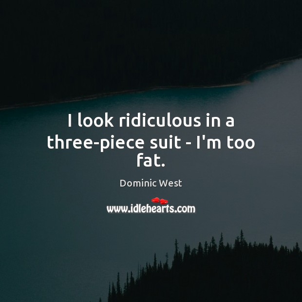 I look ridiculous in a three-piece suit – I’m too fat. Dominic West Picture Quote