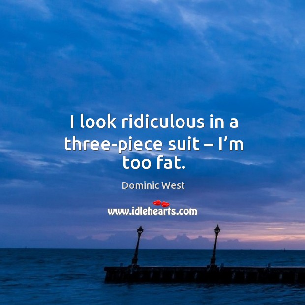 I look ridiculous in a three-piece suit – I’m too fat. Dominic West Picture Quote