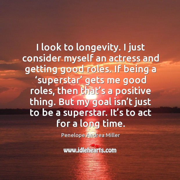 I look to longevity. I just consider myself an actress and getting good roles. Image