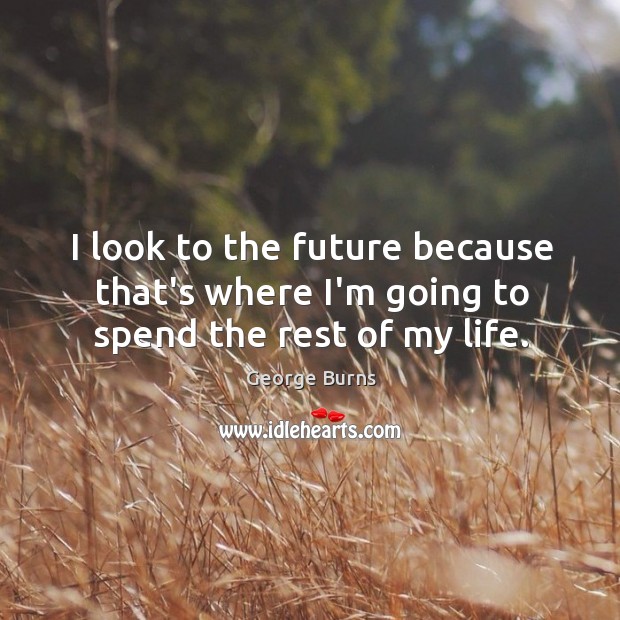 I look to the future because that’s where I’m going to spend the rest of my life. Image
