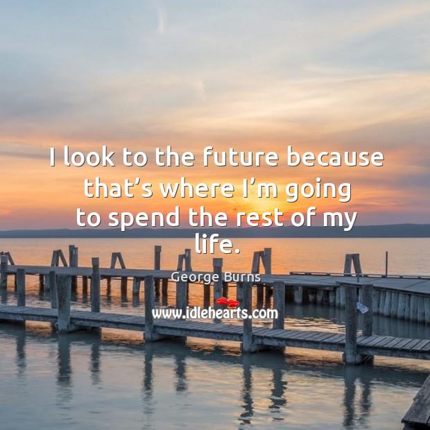 I look to the future because that’s where I’m going to spend the rest of my life. Image