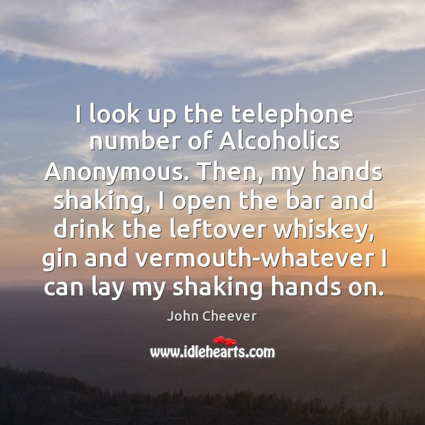 I look up the telephone number of Alcoholics Anonymous. Then, my hands John Cheever Picture Quote