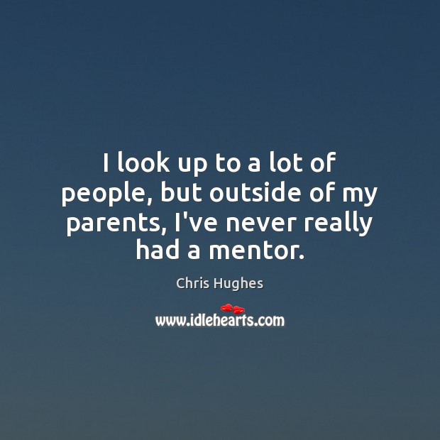 I look up to a lot of people, but outside of my parents, I’ve never really had a mentor. Chris Hughes Picture Quote