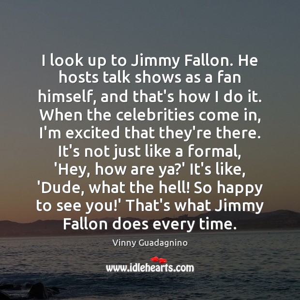 I look up to Jimmy Fallon. He hosts talk shows as a Vinny Guadagnino Picture Quote