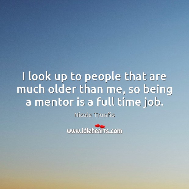 I look up to people that are much older than me, so being a mentor is a full time job. Nicole Trunfio Picture Quote