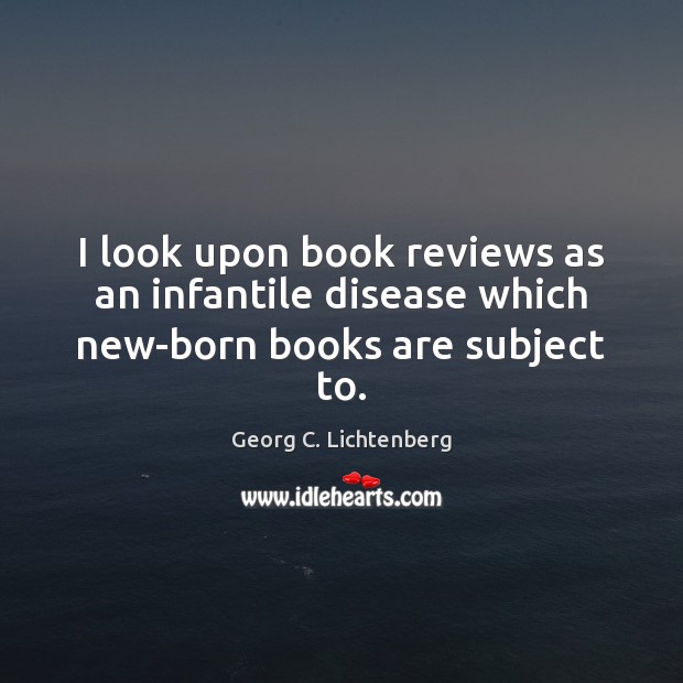 I look upon book reviews as an infantile disease which new-born books are subject to. Georg C. Lichtenberg Picture Quote