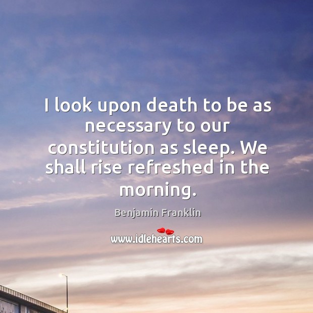I look upon death to be as necessary to our constitution as sleep. We shall rise refreshed in the morning. Benjamin Franklin Picture Quote