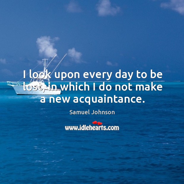 I look upon every day to be lost, in which I do not make a new acquaintance. Samuel Johnson Picture Quote