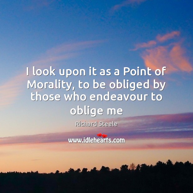 I look upon it as a Point of Morality, to be obliged by those who endeavour to oblige me Richard Steele Picture Quote