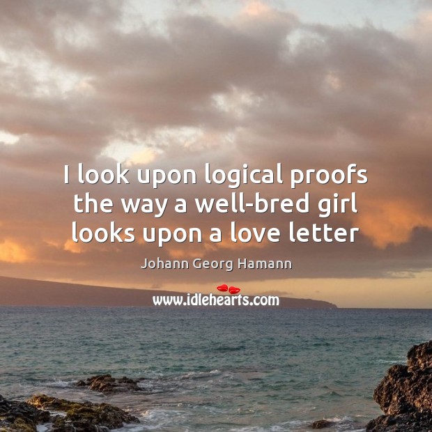I look upon logical proofs the way a well-bred girl looks upon a love letter Johann Georg Hamann Picture Quote