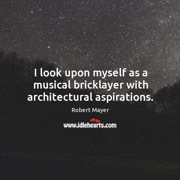 I look upon myself as a musical bricklayer with architectural aspirations. Robert Mayer Picture Quote