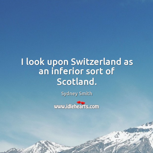 I look upon switzerland as an inferior sort of scotland. Sydney Smith Picture Quote