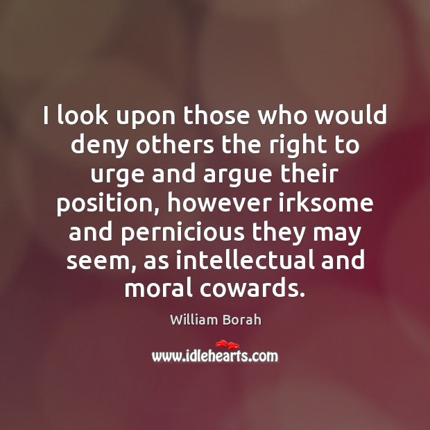 I look upon those who would deny others the right to urge William Borah Picture Quote