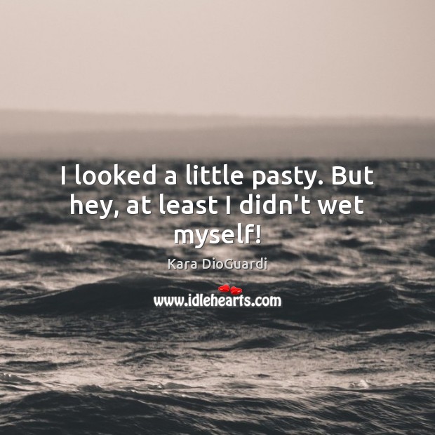 I looked a little pasty. But hey, at least I didn’t wet myself! Kara DioGuardi Picture Quote