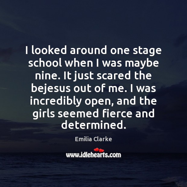 I looked around one stage school when I was maybe nine. It Emilia Clarke Picture Quote