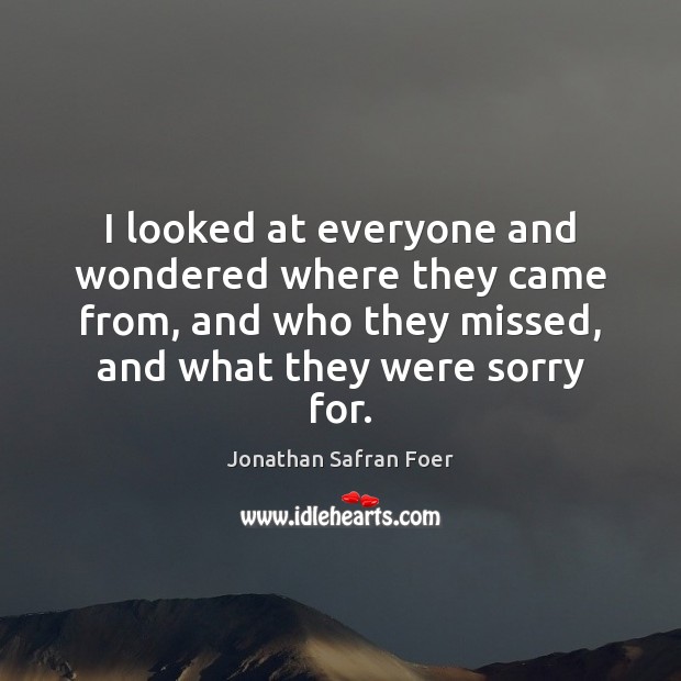 I looked at everyone and wondered where they came from, and who Jonathan Safran Foer Picture Quote