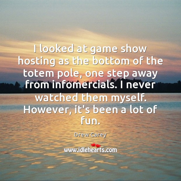 I looked at game show hosting as the bottom of the totem Drew Carey Picture Quote