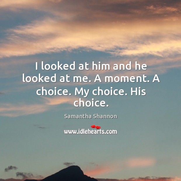 I looked at him and he looked at me. A moment. A choice. My choice. His choice. Samantha Shannon Picture Quote