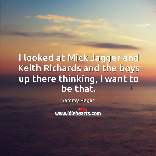 I looked at mick jagger and keith richards and the boys up there thinking, I want to be that. Sammy Hagar Picture Quote