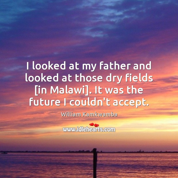 I looked at my father and looked at those dry fields [in William Kamkwamba Picture Quote