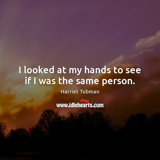 I looked at my hands to see if I was the same person. Harriet Tubman Picture Quote
