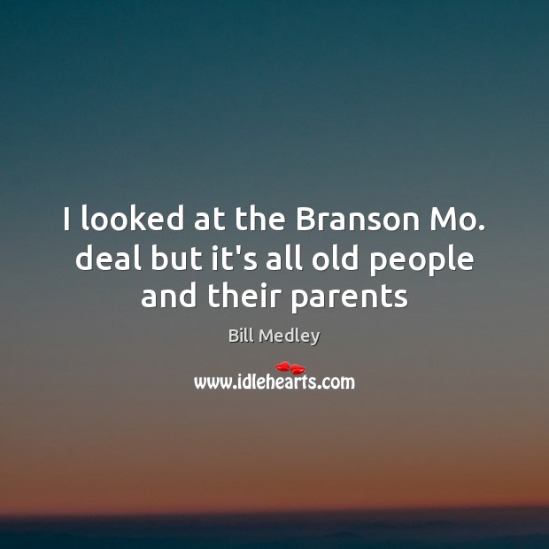 I looked at the Branson Mo. deal but it’s all old people and their parents Bill Medley Picture Quote