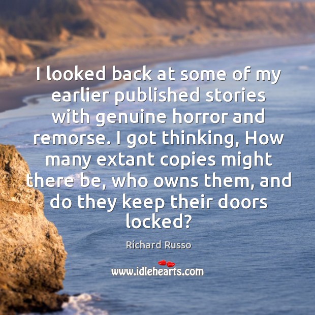 I looked back at some of my earlier published stories with genuine horror and remorse. Richard Russo Picture Quote
