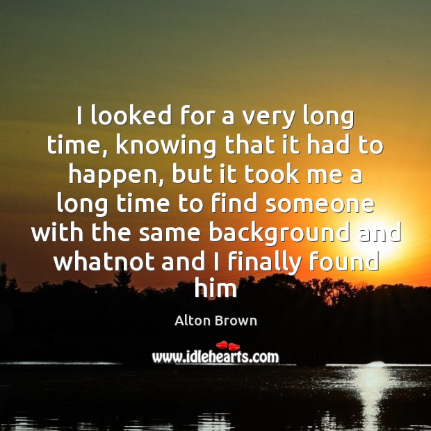 I looked for a very long time, knowing that it had to Alton Brown Picture Quote