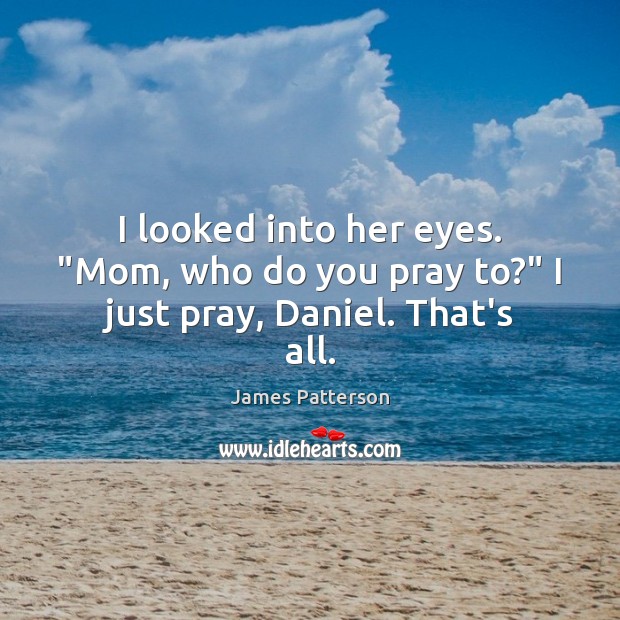 I looked into her eyes. “Mom, who do you pray to?” I just pray, Daniel. That’s all. Image