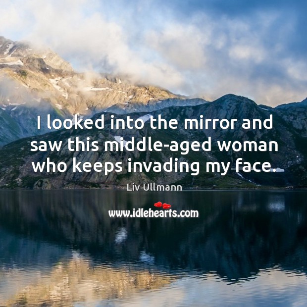 I looked into the mirror and saw this middle-aged woman who keeps invading my face. Liv Ullmann Picture Quote