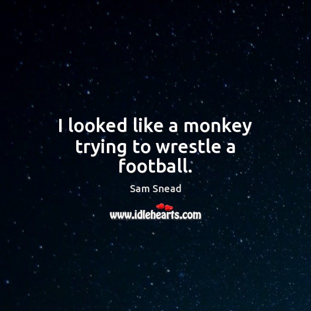 I looked like a monkey trying to wrestle a football. Sam Snead Picture Quote