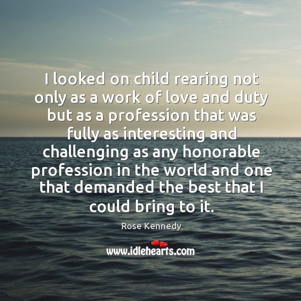 I looked on child rearing not only as a work of love Rose Kennedy Picture Quote