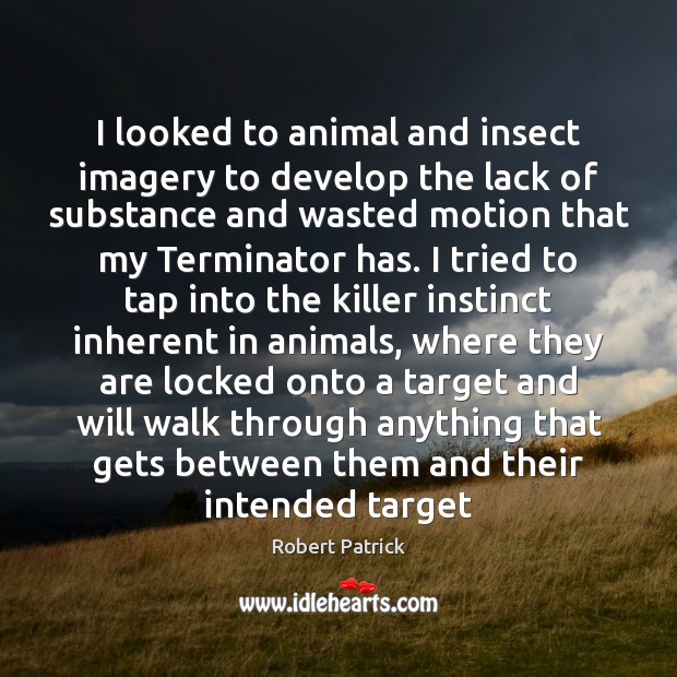 I looked to animal and insect imagery to develop the lack of Robert Patrick Picture Quote