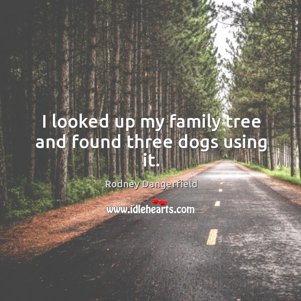 I looked up my family tree and found three dogs using it. Rodney Dangerfield Picture Quote