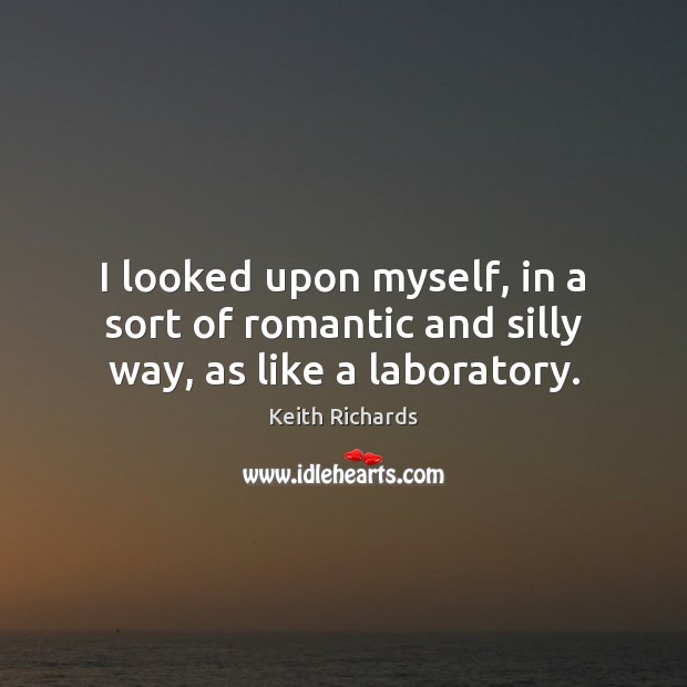 I looked upon myself, in a sort of romantic and silly way, as like a laboratory. Keith Richards Picture Quote