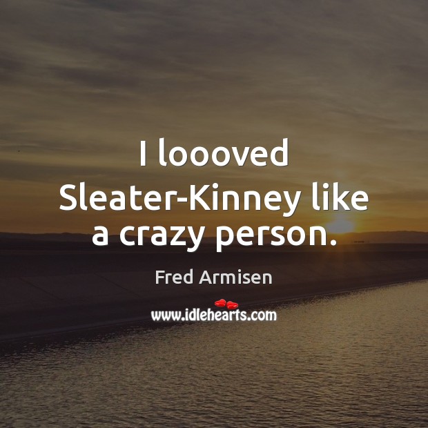 I loooved Sleater-Kinney like a crazy person. Fred Armisen Picture Quote
