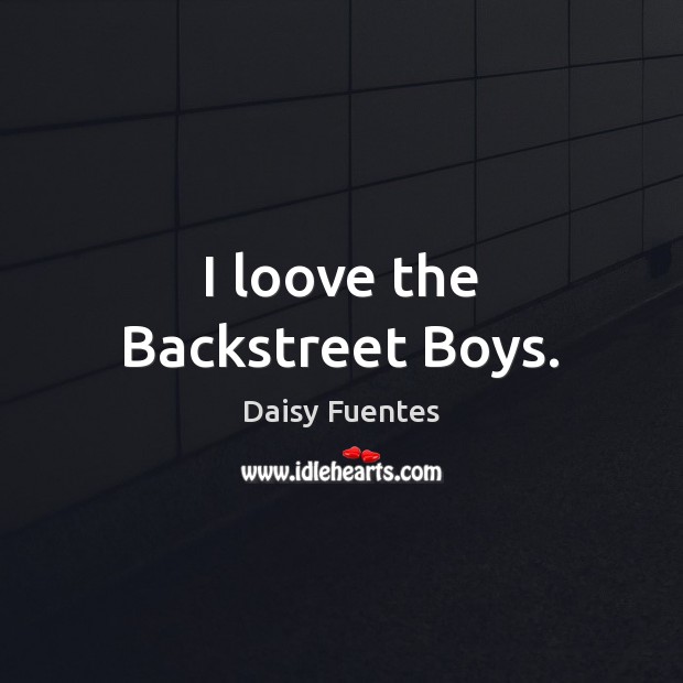 I loove the Backstreet Boys. Daisy Fuentes Picture Quote
