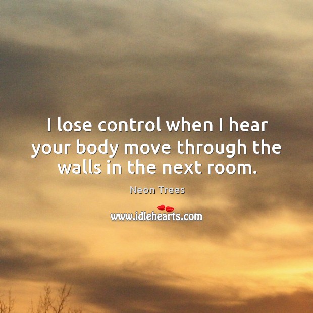 I lose control when I hear your body move through the walls in the next room. Neon Trees Picture Quote