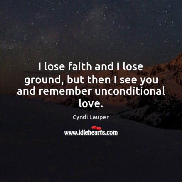 I lose faith and I lose ground, but then I see you and remember unconditional love. Cyndi Lauper Picture Quote