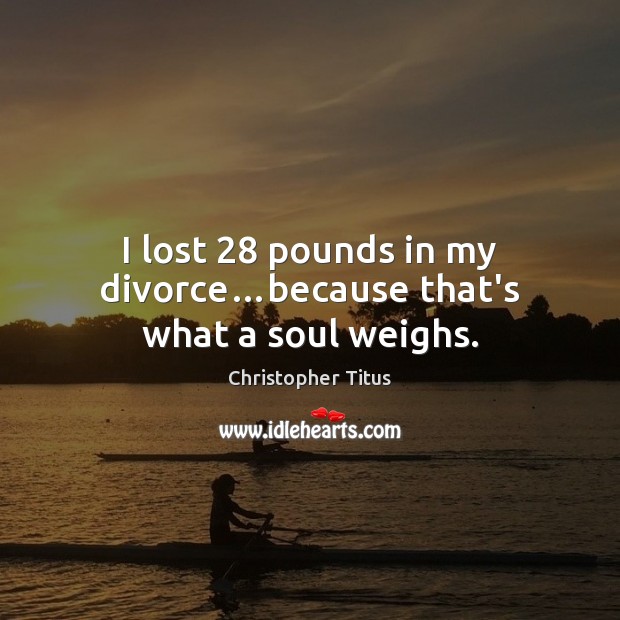 I lost 28 pounds in my divorce…because that’s what a soul weighs. Christopher Titus Picture Quote