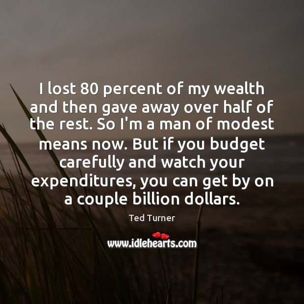 I lost 80 percent of my wealth and then gave away over half Ted Turner Picture Quote