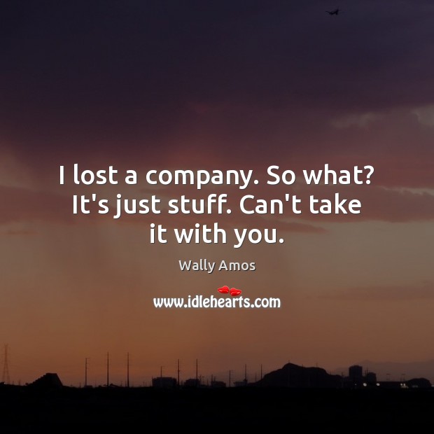 I lost a company. So what? It’s just stuff. Can’t take it with you. Wally Amos Picture Quote
