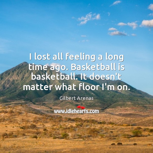 I lost all feeling a long time ago. Basketball is basketball. It Gilbert Arenas Picture Quote
