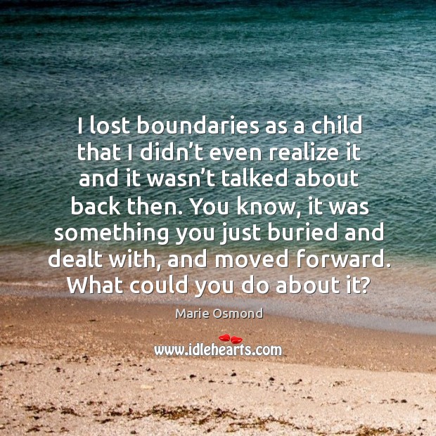I lost boundaries as a child that I didn’t even realize it and it wasn’t talked about back then. Marie Osmond Picture Quote