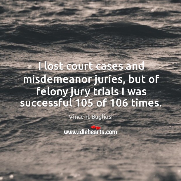 I lost court cases and misdemeanor juries, but of felony jury trials I was successful 105 of 106 times. Vincent Bugliosi Picture Quote