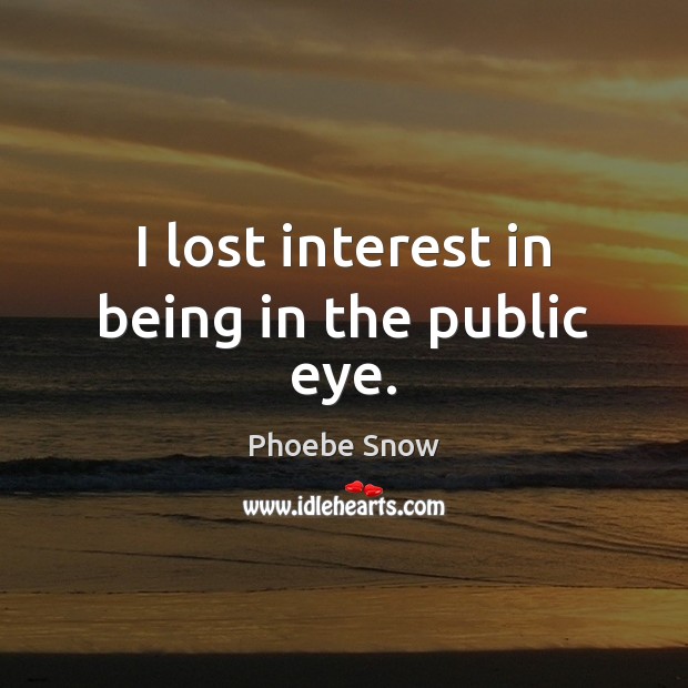I lost interest in being in the public eye. Phoebe Snow Picture Quote