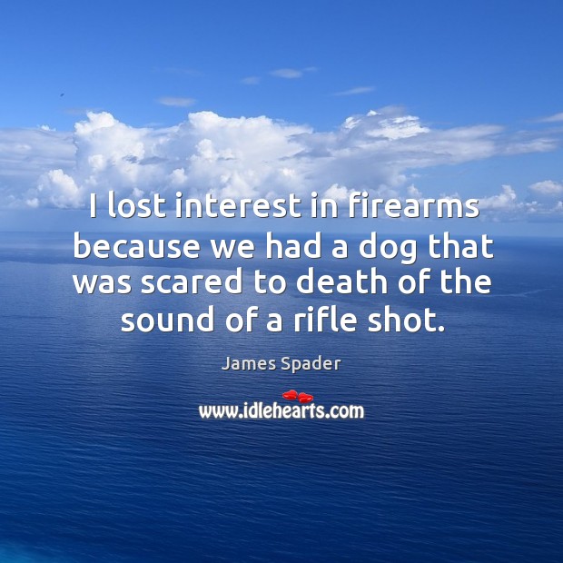 I lost interest in firearms because we had a dog that was scared to death of the sound of a rifle shot. James Spader Picture Quote
