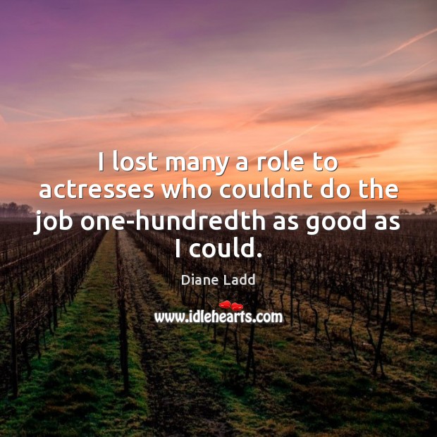 I lost many a role to actresses who couldnt do the job one-hundredth as good as I could. Diane Ladd Picture Quote