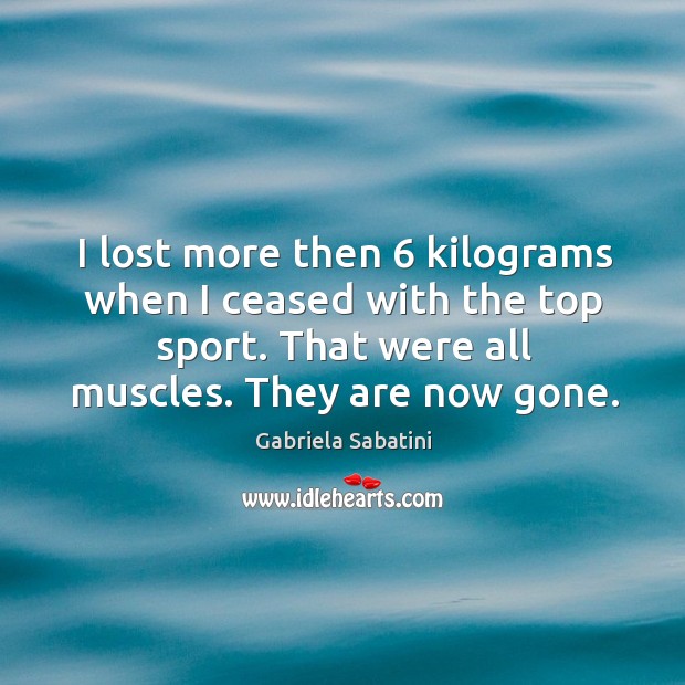 I lost more then 6 kilograms when I ceased with the top sport. That were all muscles. They are now gone. 